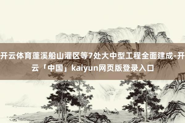开云体育蓬溪船山灌区等7处大中型工程全面建成-开云「中国」kaiyun网页版登录入口