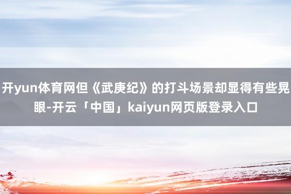 开yun体育网但《武庚纪》的打斗场景却显得有些晃眼-开云「中国」kaiyun网页版登录入口