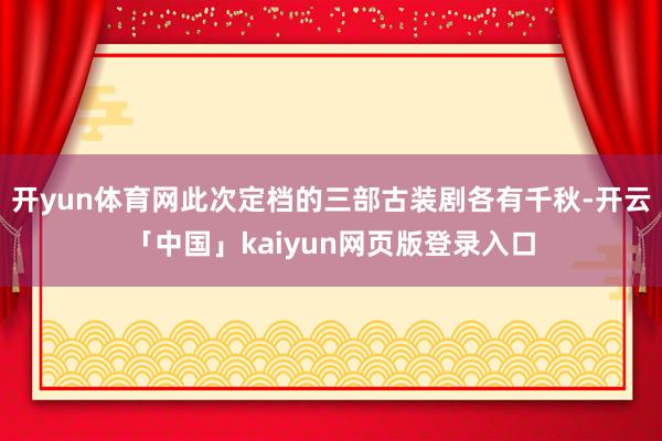 开yun体育网此次定档的三部古装剧各有千秋-开云「中国」kaiyun网页版登录入口