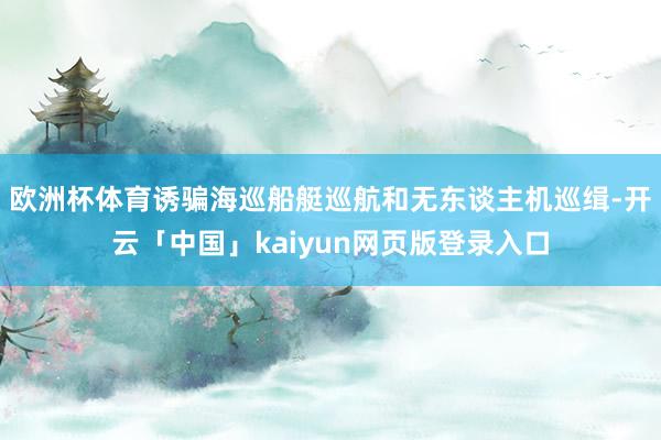 欧洲杯体育诱骗海巡船艇巡航和无东谈主机巡缉-开云「中国」kaiyun网页版登录入口
