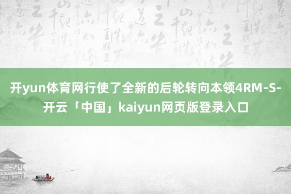 开yun体育网行使了全新的后轮转向本领4RM-S-开云「中国」kaiyun网页版登录入口
