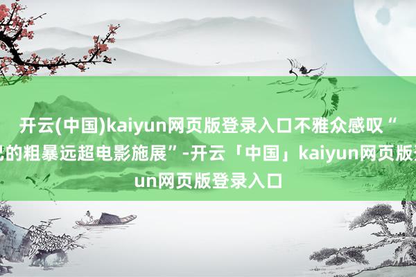 开云(中国)kaiyun网页版登录入口不雅众感叹“斗争自己的粗暴远超电影施展”-开云「中国」kaiyun网页版登录入口