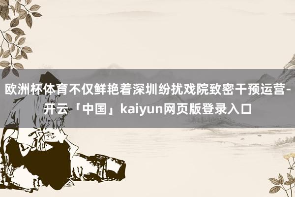 欧洲杯体育不仅鲜艳着深圳纷扰戏院致密干预运营-开云「中国」kaiyun网页版登录入口