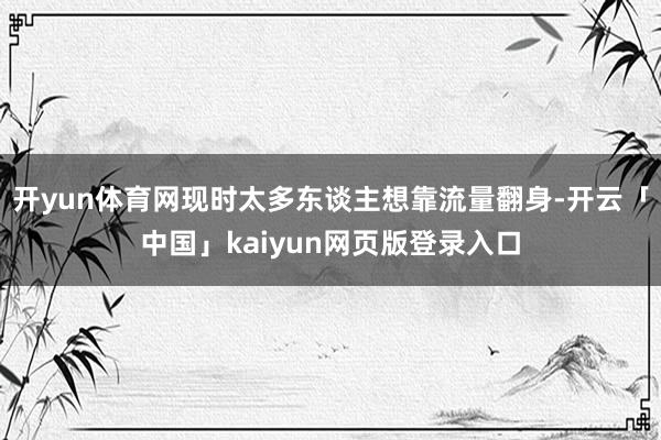 开yun体育网现时太多东谈主想靠流量翻身-开云「中国」kaiyun网页版登录入口