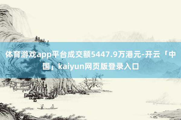 体育游戏app平台成交额5447.9万港元-开云「中国」kaiyun网页版登录入口