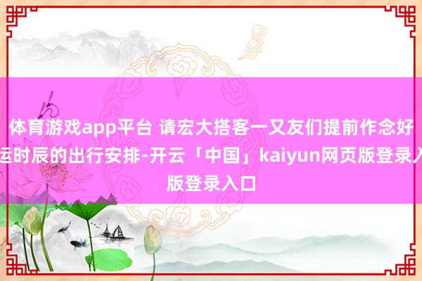 体育游戏app平台 请宏大搭客一又友们提前作念好停运时辰的出行安排-开云「中国」kaiyun网页版登录入口