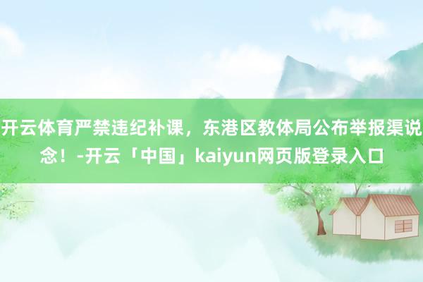 开云体育严禁违纪补课，东港区教体局公布举报渠说念！-开云「中国」kaiyun网页版登录入口