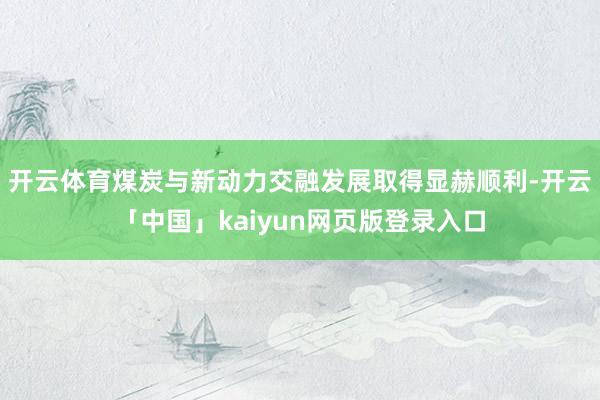 开云体育煤炭与新动力交融发展取得显赫顺利-开云「中国」kaiyun网页版登录入口
