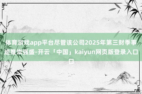 体育游戏app平台尽管该公司2025年第三财季事迹推崇强盛-开云「中国」kaiyun网页版登录入口
