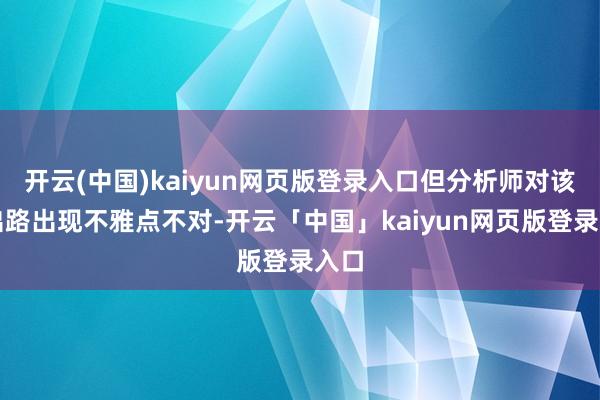 开云(中国)kaiyun网页版登录入口但分析师对该股出路出现不雅点不对-开云「中国」kaiyun网页版登录入口