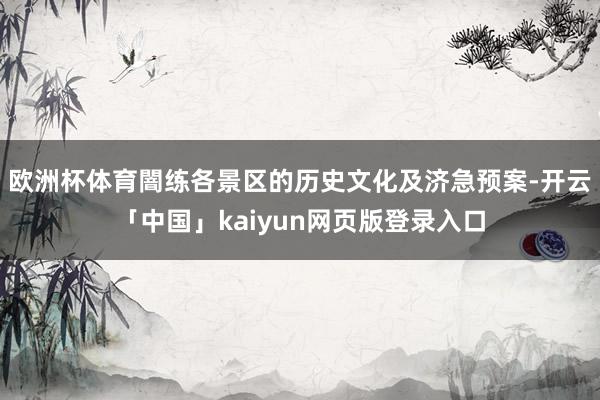 欧洲杯体育闇练各景区的历史文化及济急预案-开云「中国」kaiyun网页版登录入口