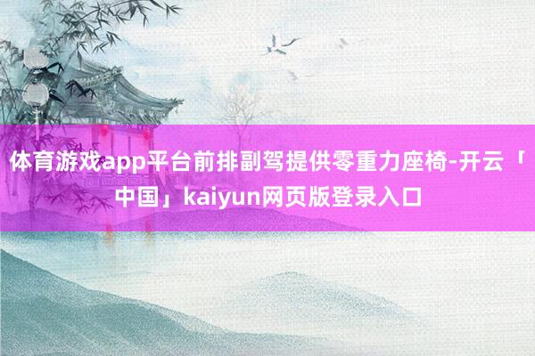 体育游戏app平台前排副驾提供零重力座椅-开云「中国」kaiyun网页版登录入口