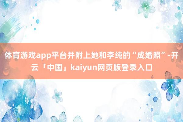 体育游戏app平台并附上她和李纯的“成婚照”-开云「中国」kaiyun网页版登录入口