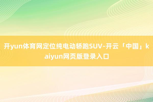 开yun体育网定位纯电动轿跑SUV-开云「中国」kaiyun网页版登录入口