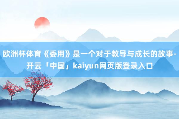 欧洲杯体育《委用》是一个对于教导与成长的故事-开云「中国」kaiyun网页版登录入口