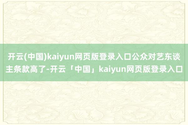 开云(中国)kaiyun网页版登录入口公众对艺东谈主条款高了-开云「中国」kaiyun网页版登录入口