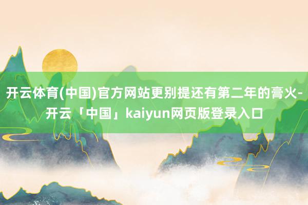 开云体育(中国)官方网站更别提还有第二年的膏火-开云「中国」kaiyun网页版登录入口