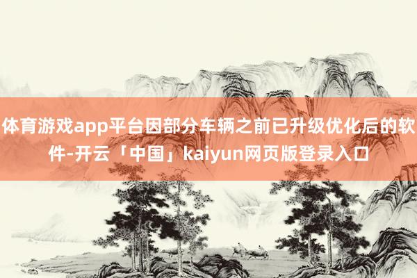 体育游戏app平台因部分车辆之前已升级优化后的软件-开云「中国」kaiyun网页版登录入口