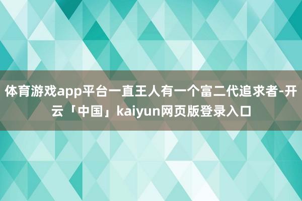 体育游戏app平台一直王人有一个富二代追求者-开云「中国」kaiyun网页版登录入口