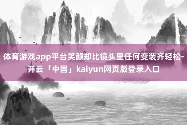 体育游戏app平台笑颜却比镜头里任何变装齐轻松-开云「中国」kaiyun网页版登录入口
