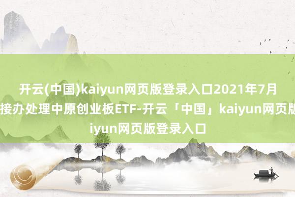 开云(中国)kaiyun网页版登录入口2021年7月19日得当接办处理中原创业板ETF-开云「中国」kaiyun网页版登录入口