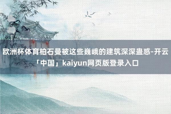 欧洲杯体育柏石曼被这些巍峨的建筑深深蛊惑-开云「中国」kaiyun网页版登录入口