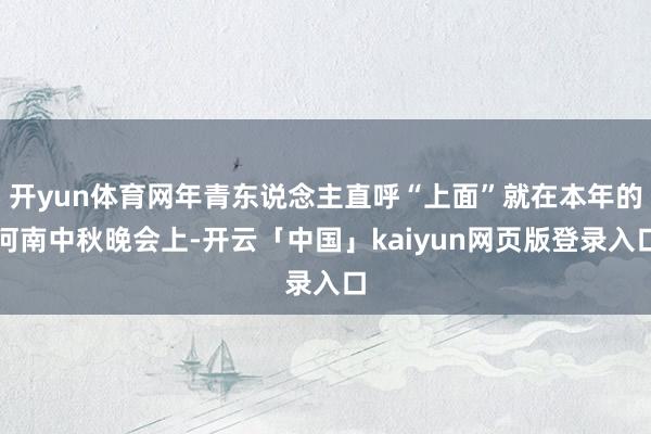 开yun体育网年青东说念主直呼“上面”就在本年的河南中秋晚会上-开云「中国」kaiyun网页版登录入口