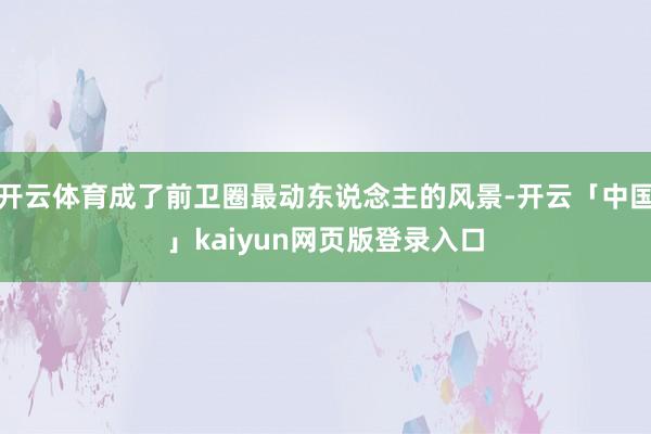 开云体育成了前卫圈最动东说念主的风景-开云「中国」kaiyun网页版登录入口