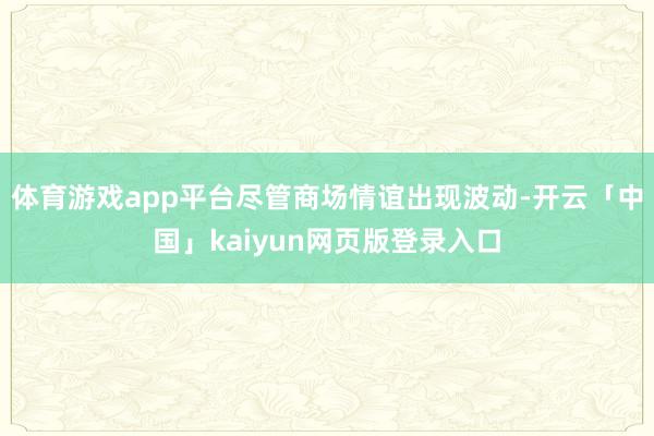 体育游戏app平台尽管商场情谊出现波动-开云「中国」kaiyun网页版登录入口