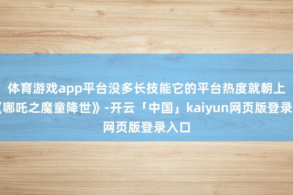 体育游戏app平台没多长技能它的平台热度就朝上了《哪吒之魔童降世》-开云「中国」kaiyun网页版登录入口