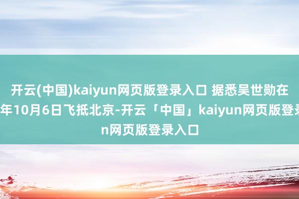 开云(中国)kaiyun网页版登录入口 据悉吴世勋在2025年10月6日飞抵北京-开云「中国」kaiyun网页版登录入口