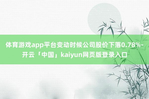 体育游戏app平台变动时候公司股价下落0.78%-开云「中国」kaiyun网页版登录入口