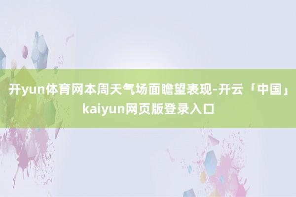 开yun体育网本周天气场面瞻望表现-开云「中国」kaiyun网页版登录入口