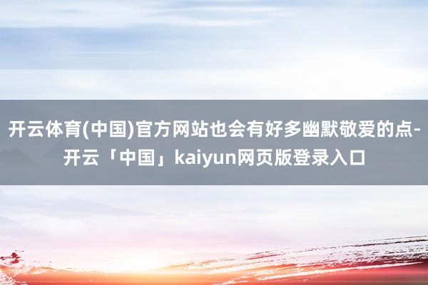 开云体育(中国)官方网站也会有好多幽默敬爱的点-开云「中国」kaiyun网页版登录入口