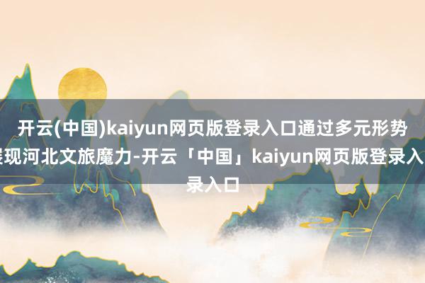 开云(中国)kaiyun网页版登录入口通过多元形势展现河北文旅魔力-开云「中国」kaiyun网页版登录入口