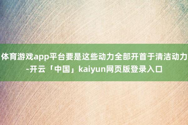体育游戏app平台要是这些动力全部开首于清洁动力-开云「中国」kaiyun网页版登录入口