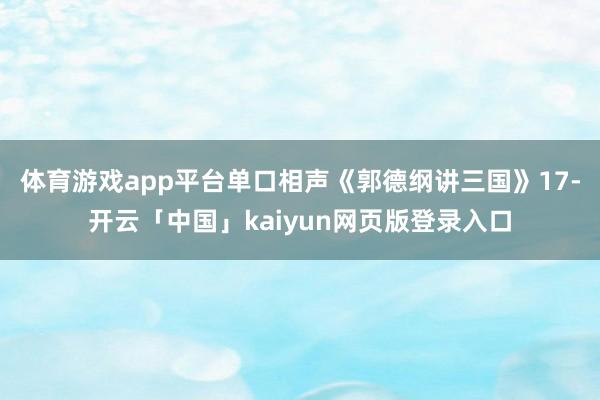 体育游戏app平台单口相声《郭德纲讲三国》17-开云「中国」kaiyun网页版登录入口