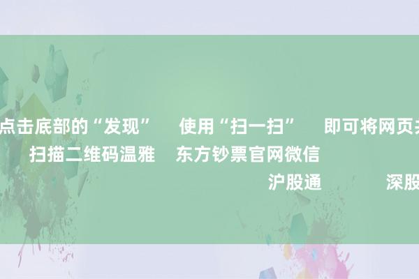 开云体育 点击底部的“发现” 使用“扫一扫” 即可将网页共享至一又友圈 扫描二维码温雅 东方钞票官网微信 沪股通 深股通 港