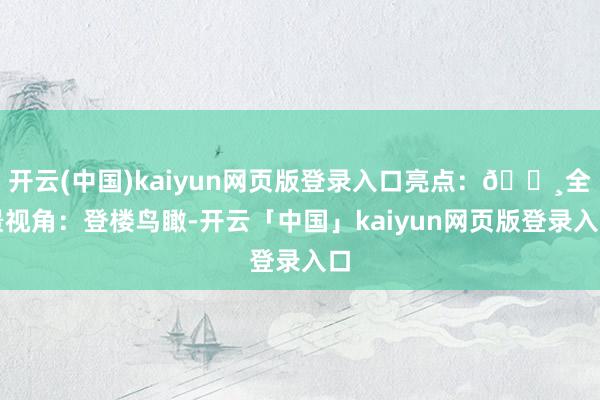 开云(中国)kaiyun网页版登录入口亮点:📸全景视角:登楼鸟瞰-开云「中国」kaiyun网页版登录入口