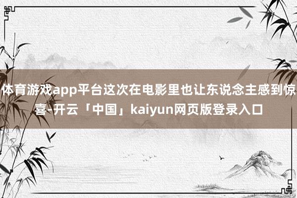 体育游戏app平台这次在电影里也让东说念主感到惊喜-开云「中国」kaiyun网页版登录入口