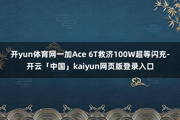 开yun体育网一加Ace 6T救济100W超等闪充-开云「中国」kaiyun网页版登录入口