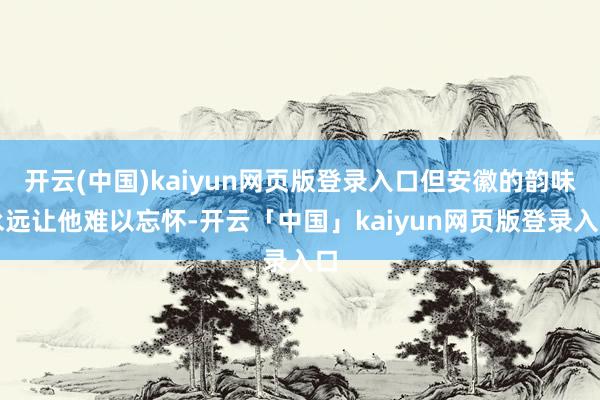 开云(中国)kaiyun网页版登录入口但安徽的韵味永远让他难以忘怀-开云「中国」kaiyun网页版登录入口