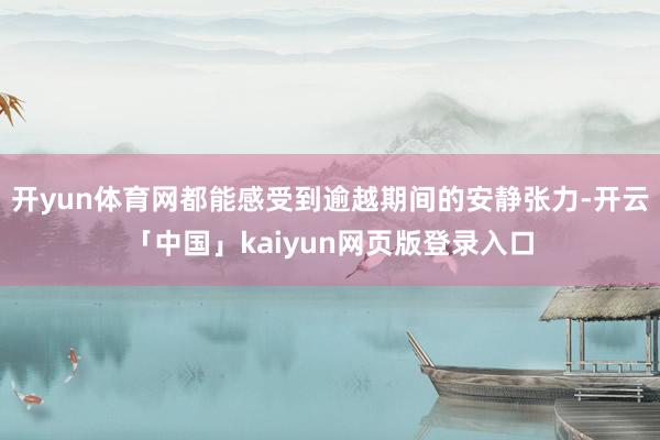 开yun体育网都能感受到逾越期间的安静张力-开云「中国」kaiyun网页版登录入口