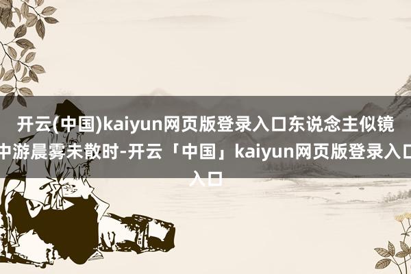 开云(中国)kaiyun网页版登录入口东说念主似镜中游晨雾未散时-开云「中国」kaiyun网页版登录入口