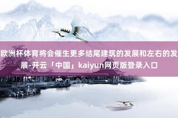 欧洲杯体育将会催生更多结尾建筑的发展和左右的发展-开云「中国」kaiyun网页版登录入口