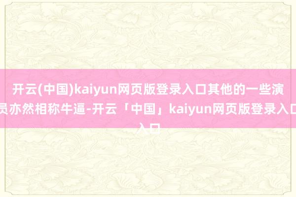 开云(中国)kaiyun网页版登录入口其他的一些演员亦然相称牛逼-开云「中国」kaiyun网页版登录入口