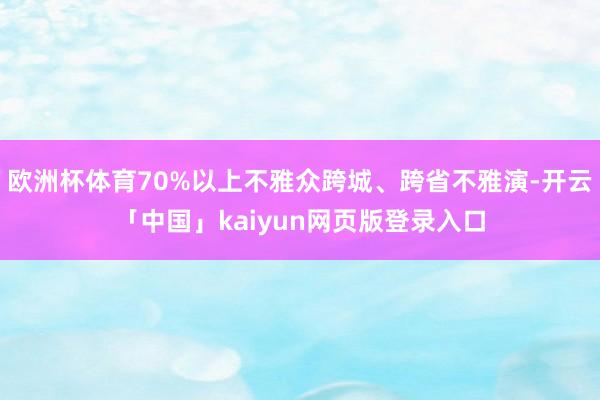 欧洲杯体育70%以上不雅众跨城、跨省不雅演-开云「中国」kaiyun网页版登录入口
