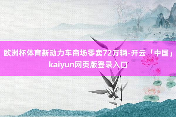 欧洲杯体育新动力车商场零卖72万辆-开云「中国」kaiyun网页版登录入口