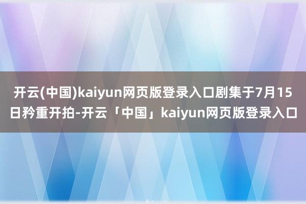 开云(中国)kaiyun网页版登录入口剧集于7月15日矜重开拍-开云「中国」kaiyun网页版登录入口