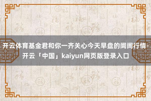 开云体育基金君和你一齐关心今天早盘的阛阓行情-开云「中国」kaiyun网页版登录入口